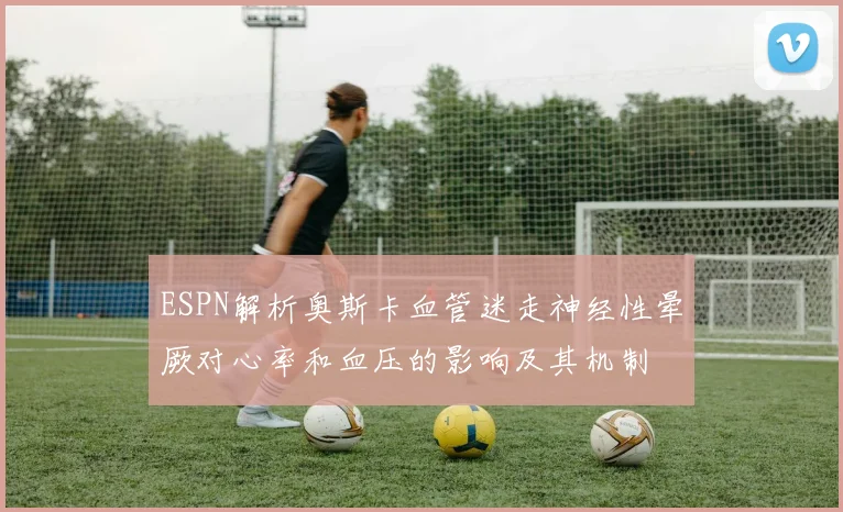 ESPN解析奥斯卡血管迷走神经性晕厥对心率和血压的影响及其机制