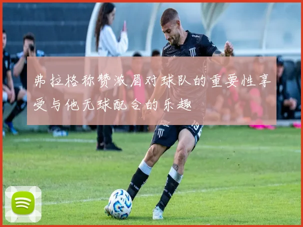 弗拉格称赞浓眉对球队的重要性享受与他无球配合的乐趣