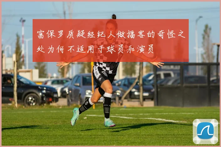 富保罗质疑经纪人做播客的奇怪之处为何不适用于球员和演员