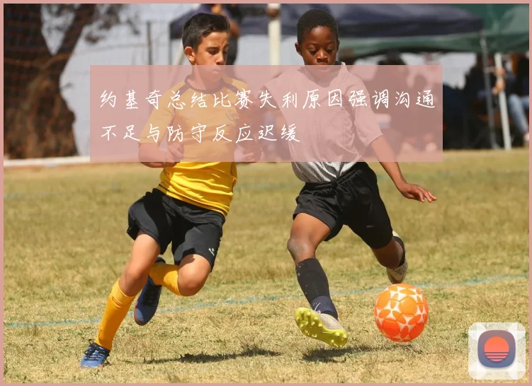 约基奇总结比赛失利原因强调沟通不足与防守反应迟缓