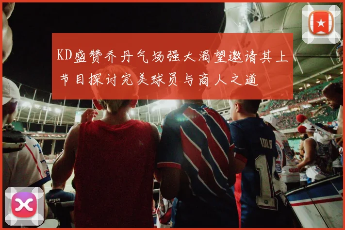 KD盛赞乔丹气场强大渴望邀请其上节目探讨完美球员与商人之道