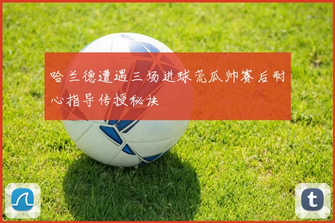 哈兰德遭遇三场进球荒瓜帅赛后耐心指导传授秘诀