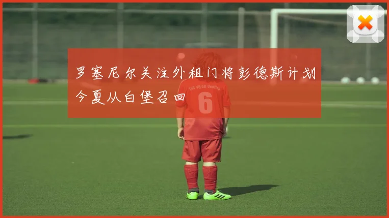 罗塞尼尔关注外租门将彭德斯计划今夏从白堡召回