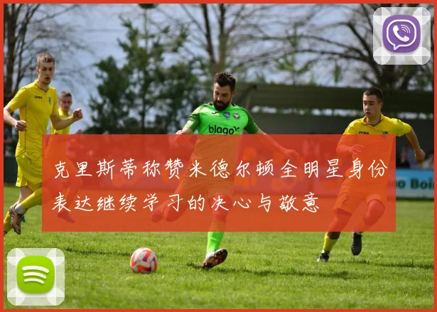 克里斯蒂称赞米德尔顿全明星身份表达继续学习的决心与敬意