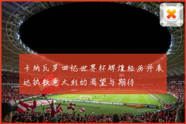 卡纳瓦罗回忆世界杯辉煌经历并表达执教意大利的渴望与期待
