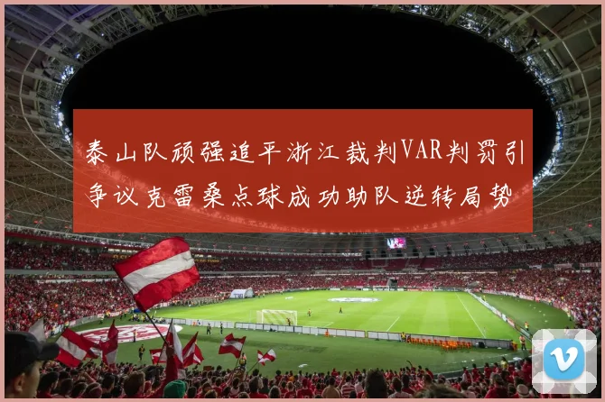 泰山队顽强追平浙江裁判VAR判罚引争议克雷桑点球成功助队逆转局势
