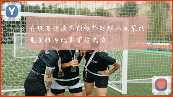 普理查德谈布朗缺阵时球队决策的重要性与比赛掌控能力