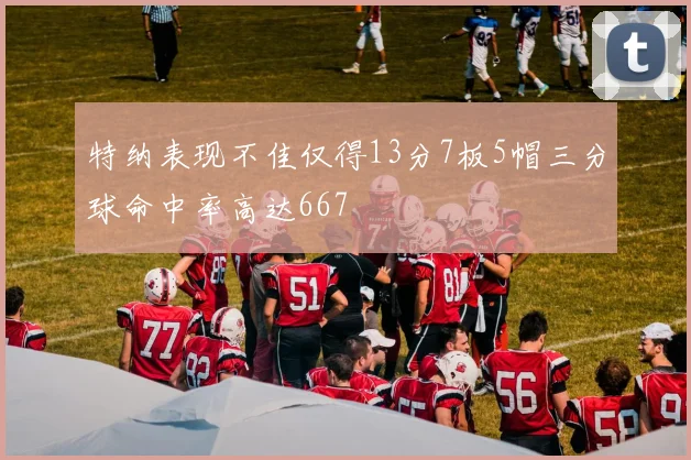 特纳表现不佳仅得13分7板5帽三分球命中率高达667