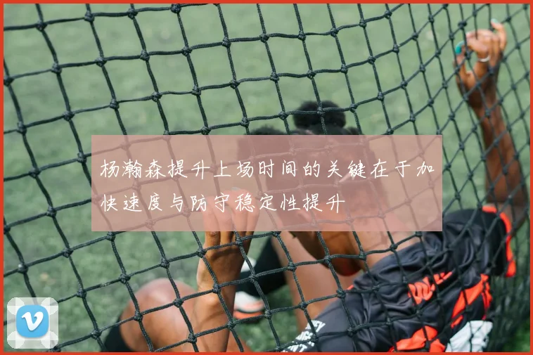 杨瀚森提升上场时间的关键在于加快速度与防守稳定性提升