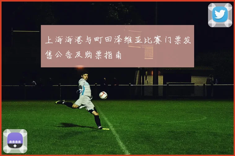 上海海港与町田泽维亚比赛门票发售公告及购票指南