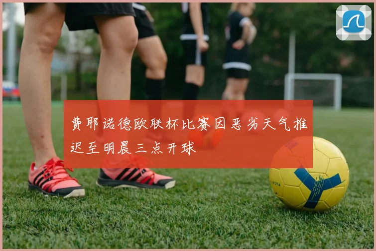费耶诺德欧联杯比赛因恶劣天气推迟至明晨三点开球