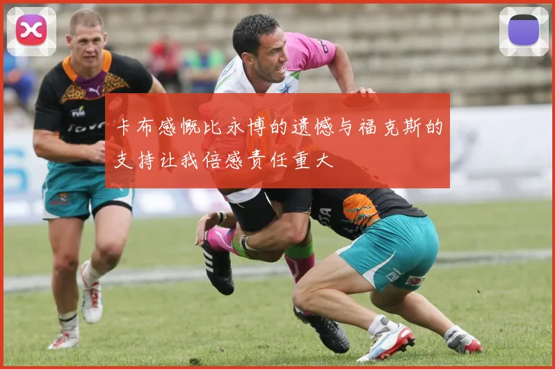 卡布感慨比永博的遗憾与福克斯的支持让我倍感责任重大