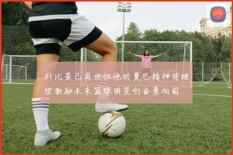 科比虽已离世但他的曼巴精神将继续激励未来篮球明星们奋勇向前