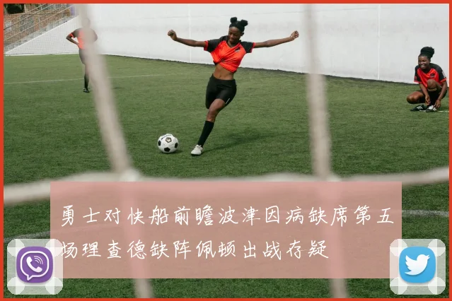 勇士对快船前瞻波津因病缺席第五场理查德缺阵佩顿出战存疑