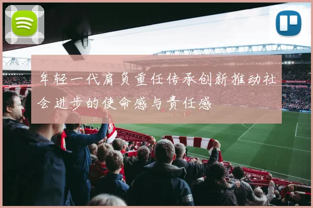 年轻一代肩负重任传承创新推动社会进步的使命感与责任感