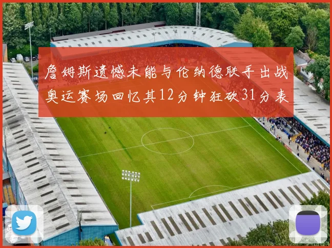 詹姆斯遗憾未能与伦纳德联手出战奥运赛场回忆其12分钟狂砍31分表现