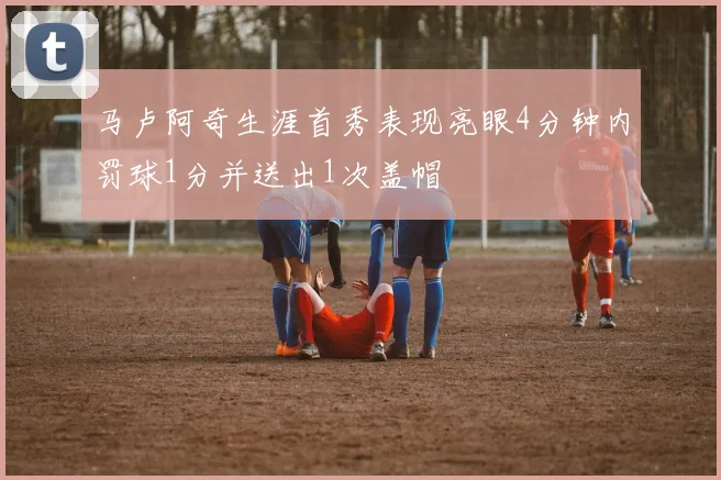 马卢阿奇生涯首秀表现亮眼4分钟内罚球1分并送出1次盖帽
