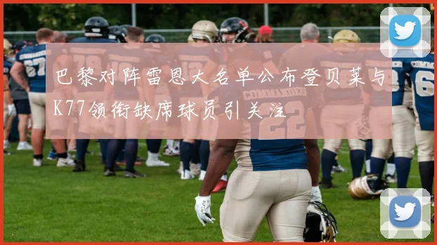 巴黎对阵雷恩大名单公布登贝莱与K77领衔缺席球员引关注