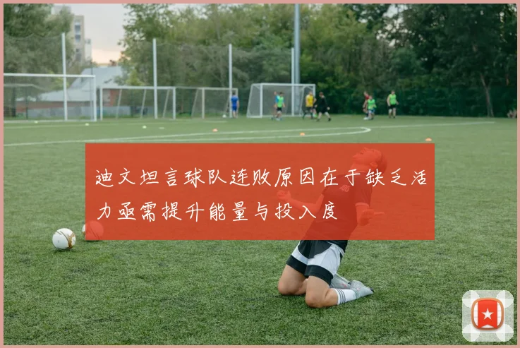 迪文坦言球队连败原因在于缺乏活力亟需提升能量与投入度