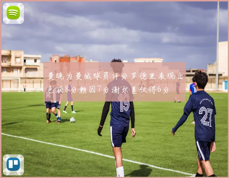 曼晚为曼城球员评分罗德里表现出色获8分赖因7分谢尔基仅得6分