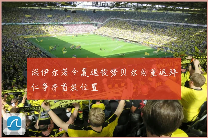 诺伊尔若今夏退役努贝尔或重返拜仁争夺首发位置