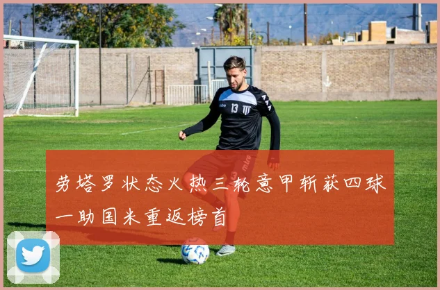 劳塔罗状态火热三轮意甲斩获四球一助国米重返榜首
