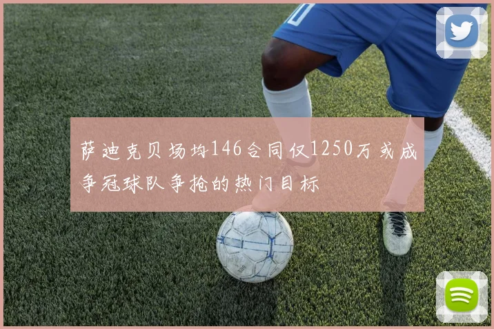 萨迪克贝场均146合同仅1250万或成争冠球队争抢的热门目标