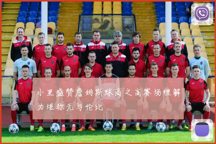 小里盛赞詹姆斯球商之高赛场理解力堪称无与伦比