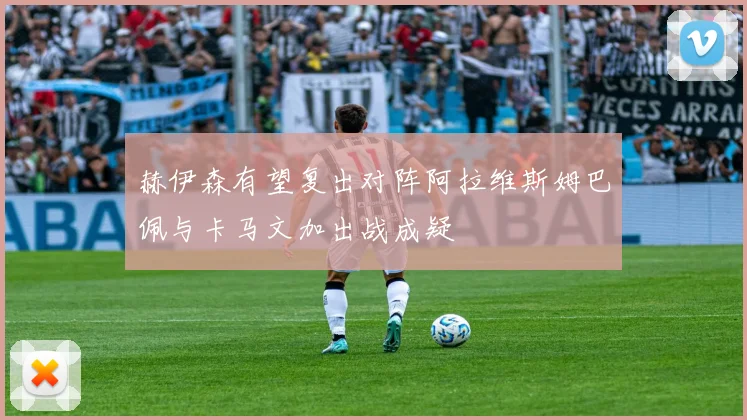 赫伊森有望复出对阵阿拉维斯姆巴佩与卡马文加出战成疑