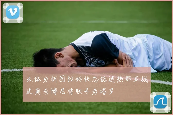 米体分析图拉姆状态低迷热那亚战皮奥或博尼将联手劳塔罗