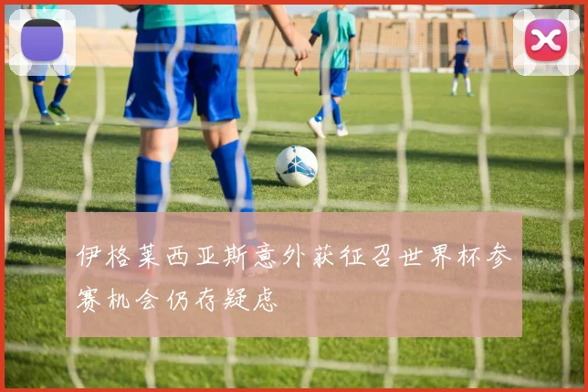 伊格莱西亚斯意外获征召世界杯参赛机会仍存疑虑