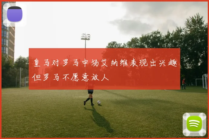 皇马对罗马中场艾纳维表现出兴趣但罗马不愿意放人
