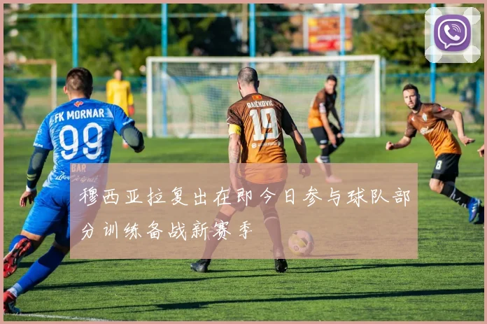 穆西亚拉复出在即今日参与球队部分训练备战新赛季