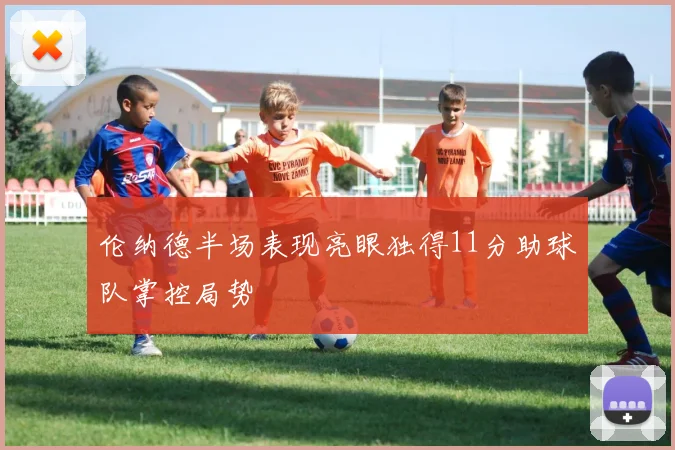伦纳德半场表现亮眼独得11分助球队掌控局势
