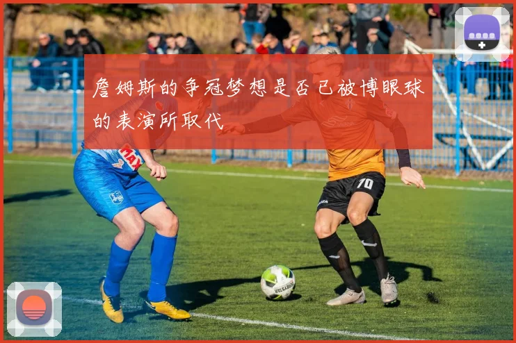 詹姆斯的争冠梦想是否已被博眼球的表演所取代