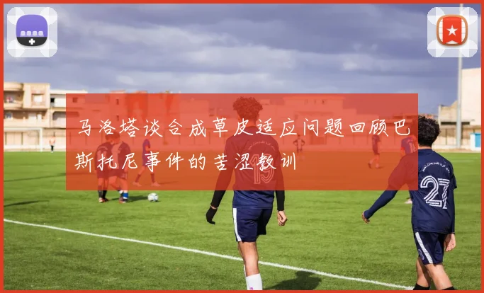 马洛塔谈合成草皮适应问题回顾巴斯托尼事件的苦涩教训