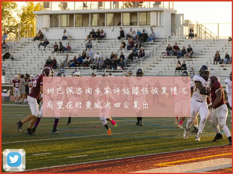 姆巴佩咨询专家评估膝伤恢复情况有望在对曼城次回合复出