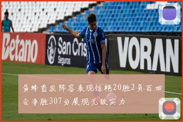 黄蜂首发阵容表现惊艳20胜2负百回合净胜307分展现无敌实力