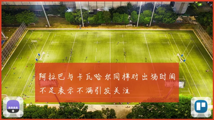 阿拉巴与卡瓦哈尔同样对出场时间不足表示不满引发关注