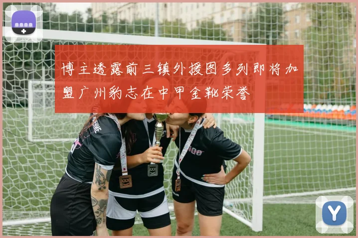 博主透露前三镇外援图多列即将加盟广州豹志在中甲金靴荣誉