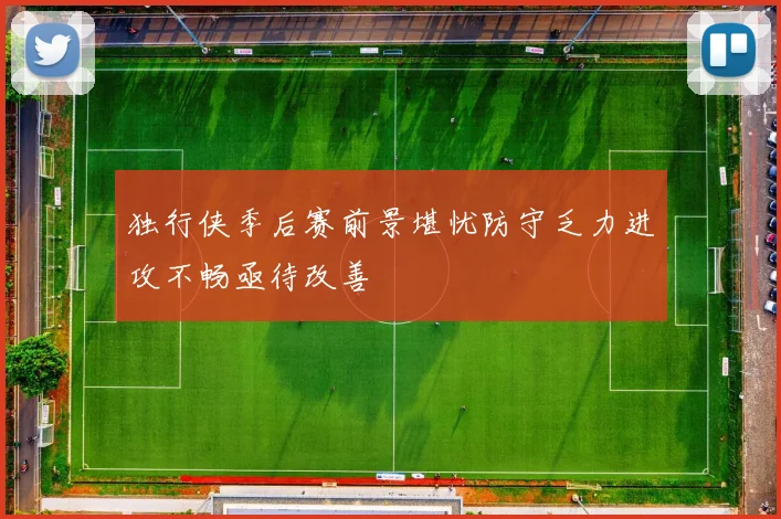 独行侠季后赛前景堪忧防守乏力进攻不畅亟待改善