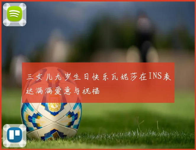 三女儿九岁生日快乐瓦妮莎在INS表达满满爱意与祝福