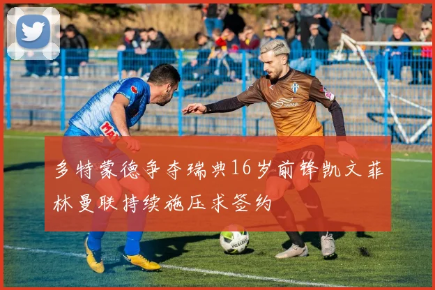 多特蒙德争夺瑞典16岁前锋凯文菲林曼联持续施压求签约