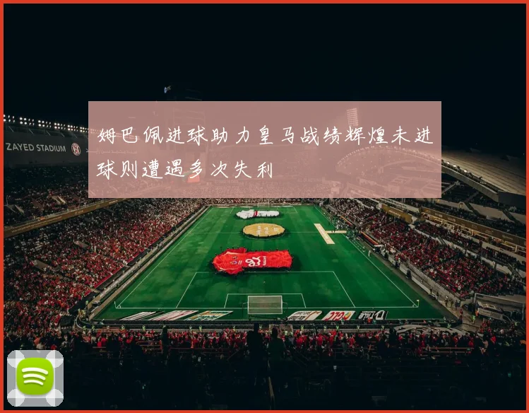 姆巴佩进球助力皇马战绩辉煌未进球则遭遇多次失利