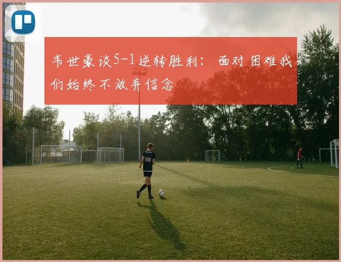 韦世豪谈5-1逆转胜利：面对困难我们始终不放弃信念