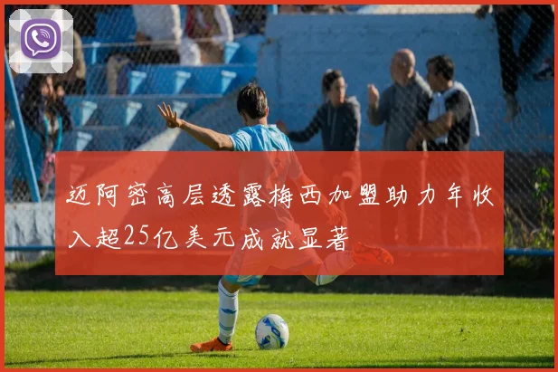 迈阿密高层透露梅西加盟助力年收入超25亿美元成就显著