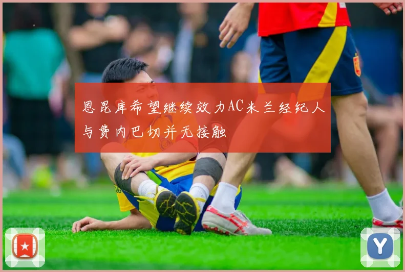 恩昆库希望继续效力AC米兰经纪人与费内巴切并无接触