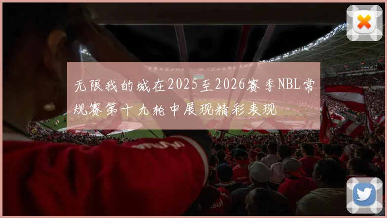 无限我的城在2025至2026赛季NBL常规赛第十九轮中展现精彩表现