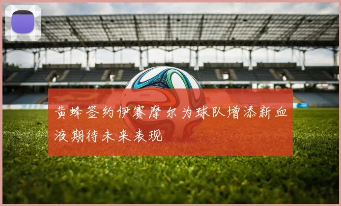 黄蜂签约伊赛摩尔为球队增添新血液期待未来表现