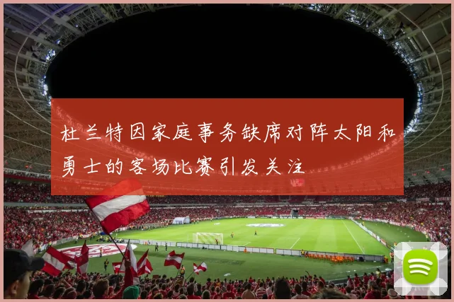 杜兰特因家庭事务缺席对阵太阳和勇士的客场比赛引发关注